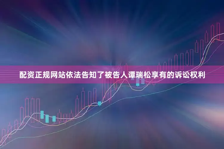 配资正规网站依法告知了被告人谭瑞松享有的诉讼权利