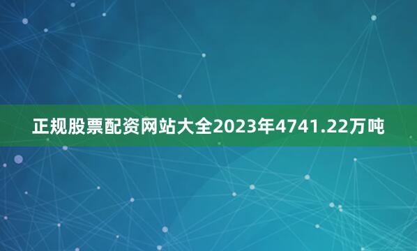 正规股票配资网站大全2023年4741.22万吨
