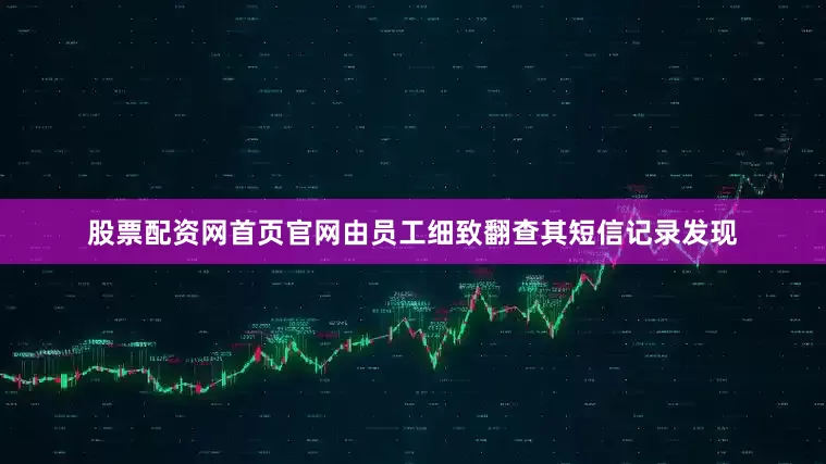 股票配资网首页官网由员工细致翻查其短信记录发现