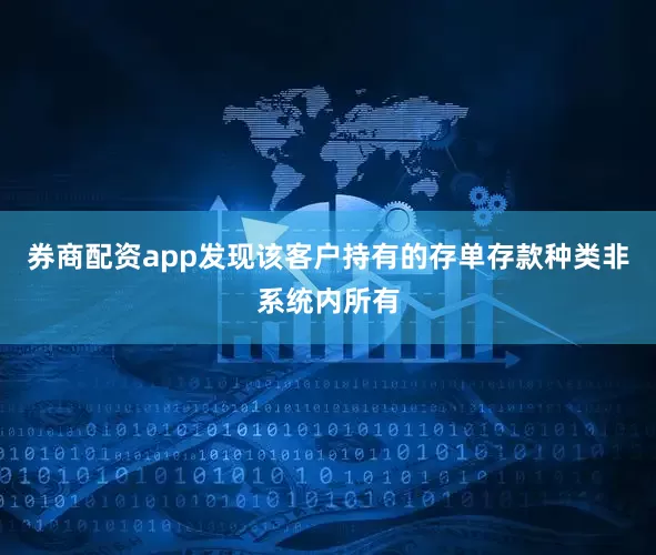 券商配资app发现该客户持有的存单存款种类非系统内所有
