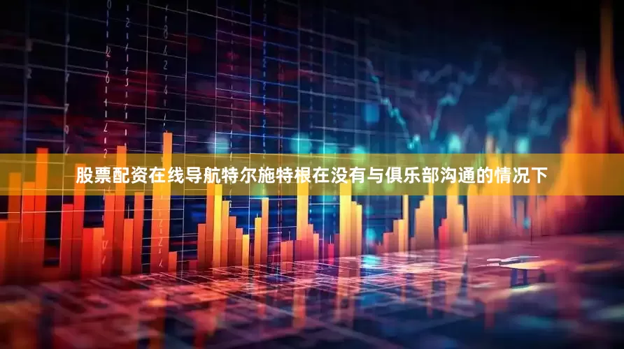 股票配资在线导航特尔施特根在没有与俱乐部沟通的情况下