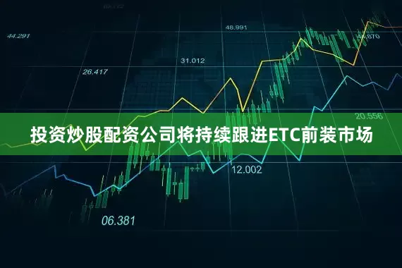 投资炒股配资公司将持续跟进ETC前装市场
