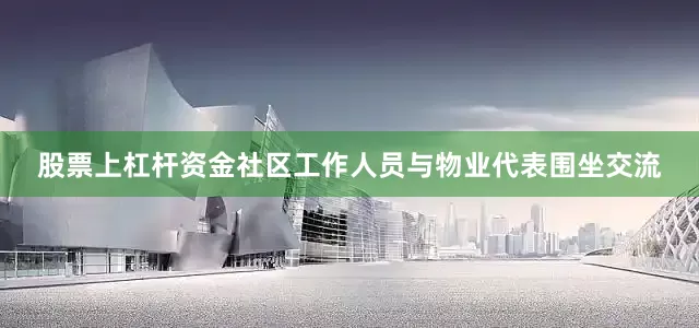 股票上杠杆资金社区工作人员与物业代表围坐交流