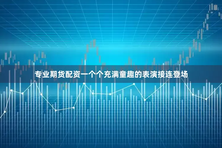 专业期货配资一个个充满童趣的表演接连登场