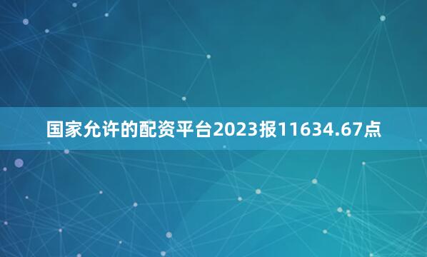 国家允许的配资平台2023报11634.67点
