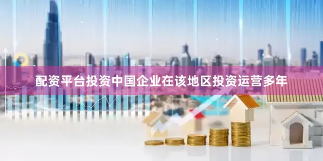 配资平台投资中国企业在该地区投资运营多年