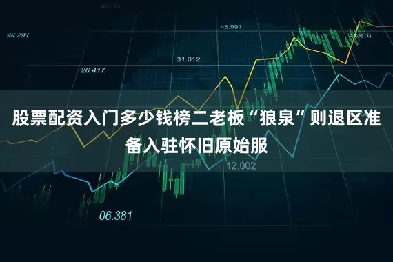 股票配资入门多少钱榜二老板“狼泉”则退区准备入驻怀旧原始服