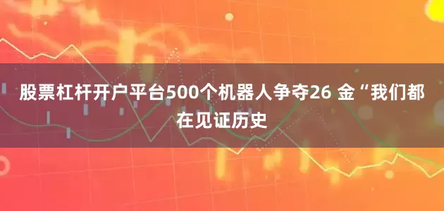 股票杠杆开户平台500个机器人争夺26 金“我们都在见证历史
