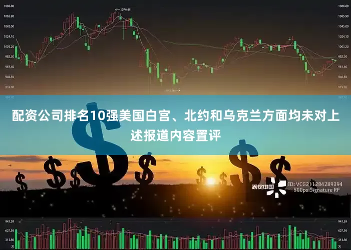 配资公司排名10强美国白宫、北约和乌克兰方面均未对上述报道内容置评