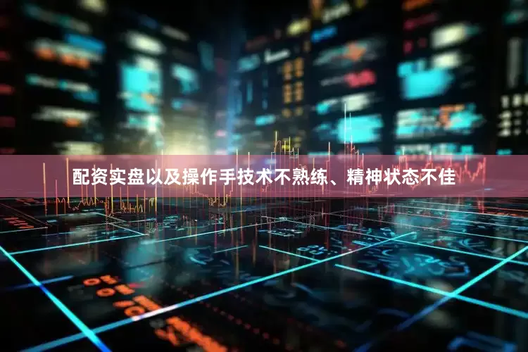 配资实盘以及操作手技术不熟练、精神状态不佳