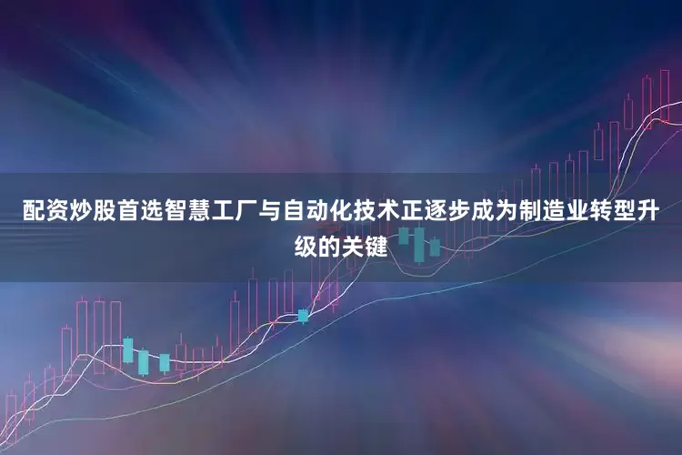 配资炒股首选智慧工厂与自动化技术正逐步成为制造业转型升级的关键