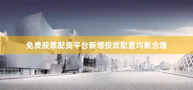 免费股票配资平台新增投放配置均衡合理