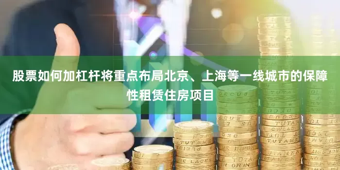 股票如何加杠杆将重点布局北京、上海等一线城市的保障性租赁住房项目