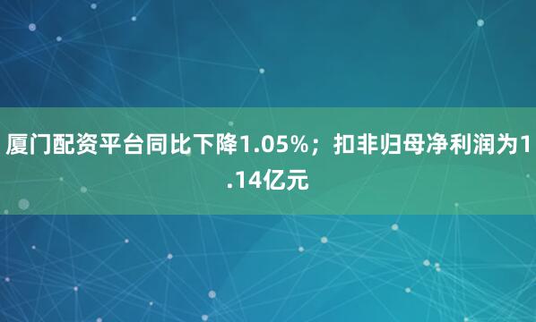 厦门配资平台同比下降1.05%；扣非归母净利润为1.14亿元