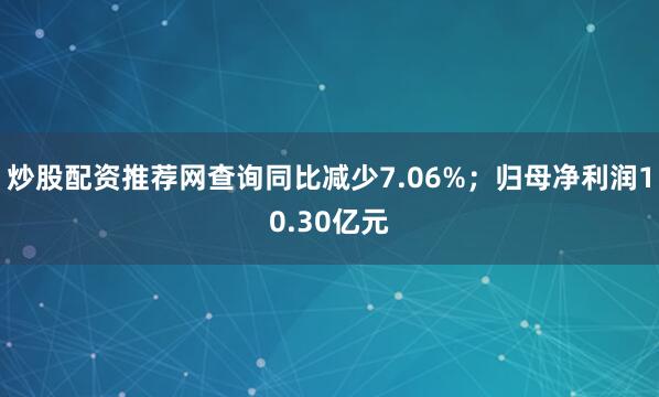 炒股配资推荐网查询同比减少7.06%；归母净利润10.30亿元