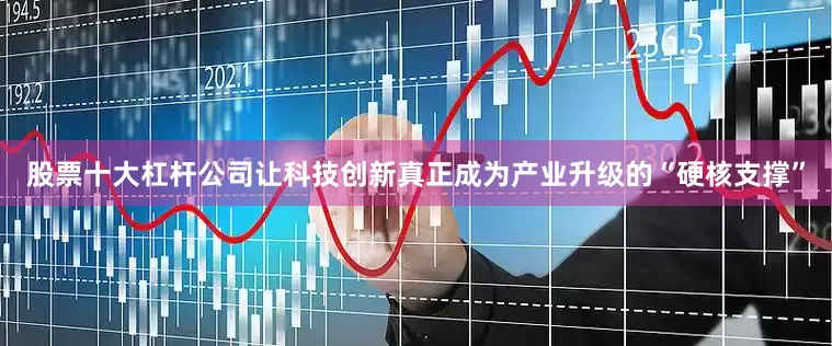 股票十大杠杆公司让科技创新真正成为产业升级的“硬核支撑”