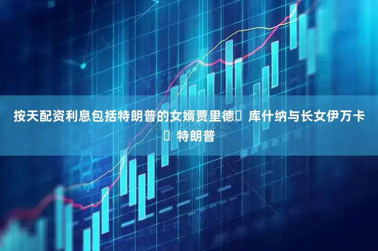按天配资利息包括特朗普的女婿贾里德・库什纳与长女伊万卡・特朗普