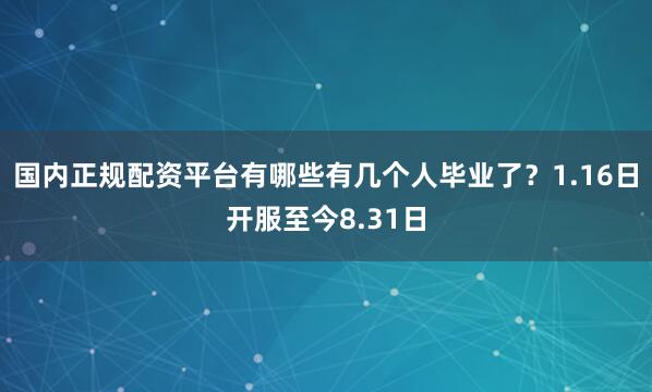 国内正规配资平台有哪些有几个人毕业了？1.16日开服至今8.31日
