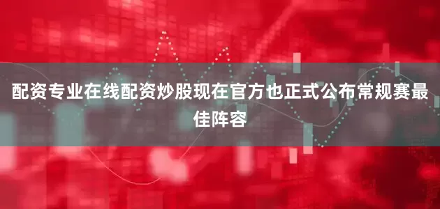 配资专业在线配资炒股现在官方也正式公布常规赛最佳阵容