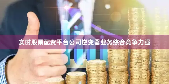 实时股票配资平台公司逆变器业务综合竞争力强