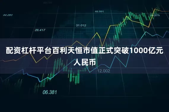 配资杠杆平台百利天恒市值正式突破1000亿元人民币