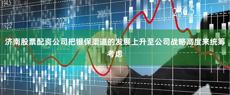济南股票配资公司把银保渠道的发展上升至公司战略高度来统筹考虑