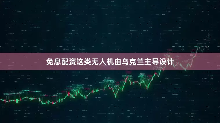 免息配资这类无人机由乌克兰主导设计