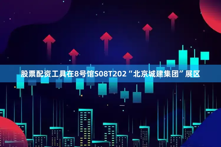 股票配资工具在8号馆S08T202“北京城建集团”展区