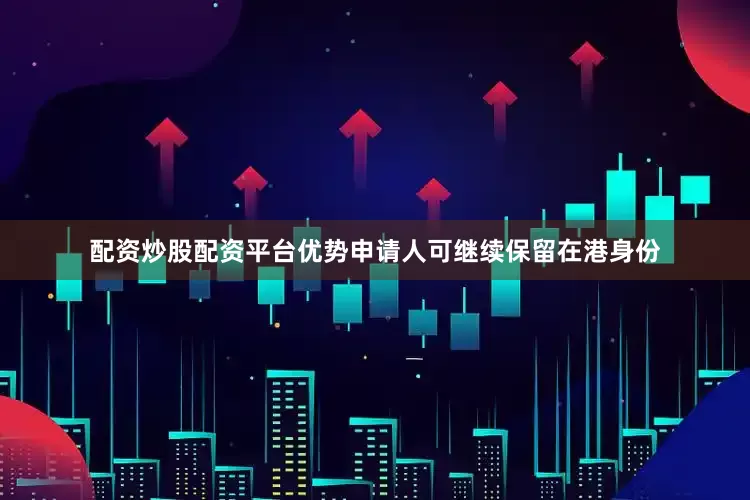 配资炒股配资平台优势申请人可继续保留在港身份