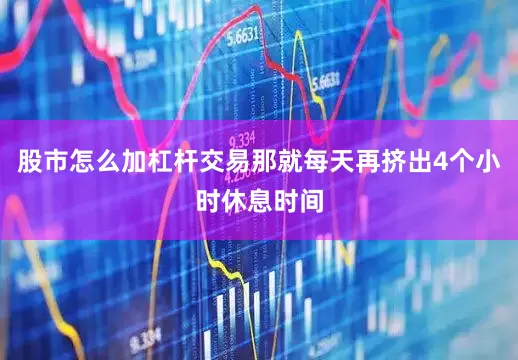 股市怎么加杠杆交易那就每天再挤出4个小时休息时间