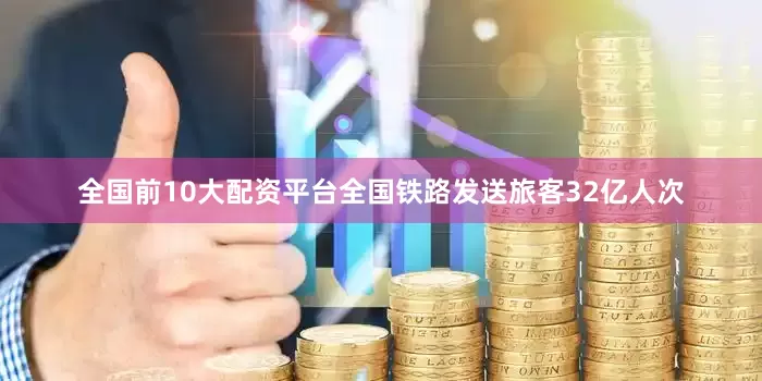 全国前10大配资平台全国铁路发送旅客32亿人次