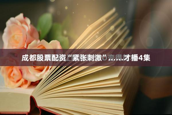 成都股票配资“紧张刺激”......才播4集
