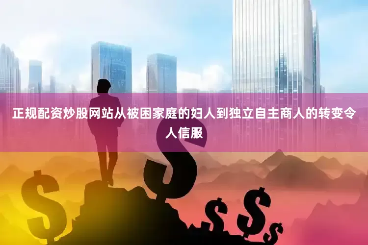 正规配资炒股网站从被困家庭的妇人到独立自主商人的转变令人信服