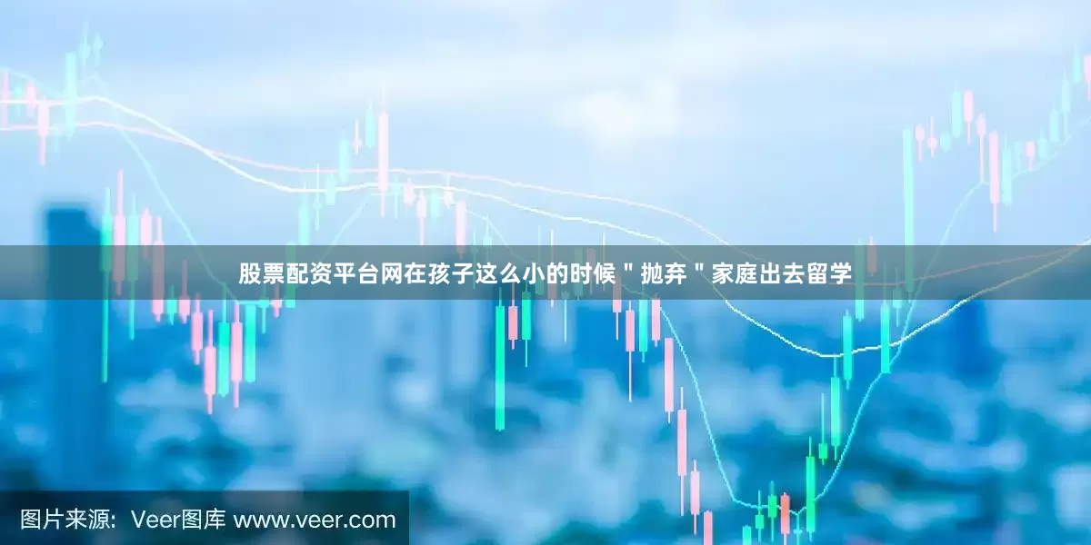 股票配资平台网在孩子这么小的时候＂抛弃＂家庭出去留学