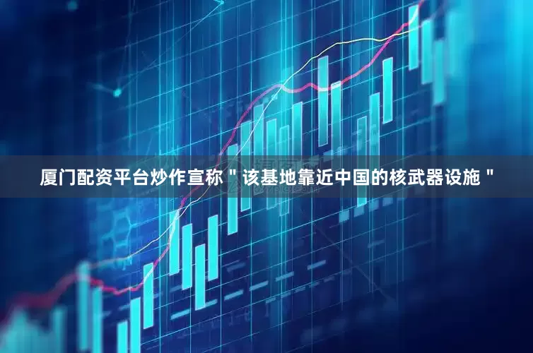 厦门配资平台炒作宣称＂该基地靠近中国的核武器设施＂