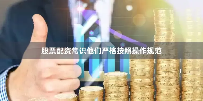 股票配资常识他们严格按照操作规范