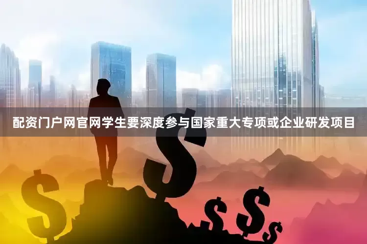 配资门户网官网学生要深度参与国家重大专项或企业研发项目