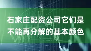 石家庄配资公司它们是不能再分解的基本颜色