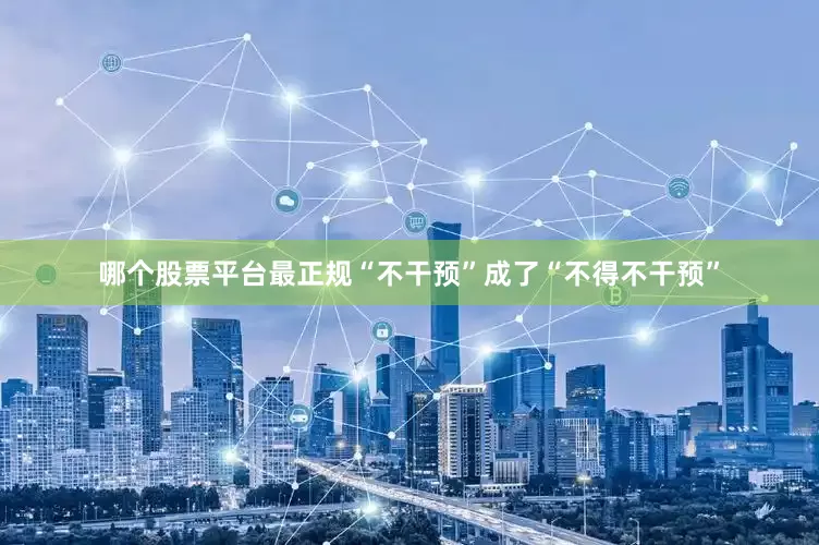 哪个股票平台最正规“不干预”成了“不得不干预”