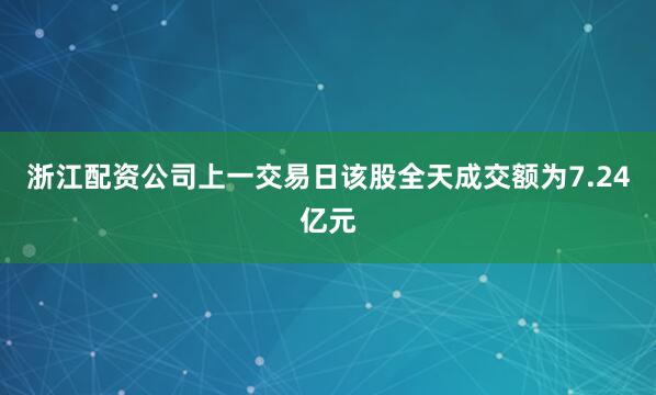 浙江配资公司上一交易日该股全天成交额为7.24亿元
