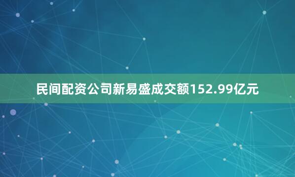 民间配资公司新易盛成交额152.99亿元