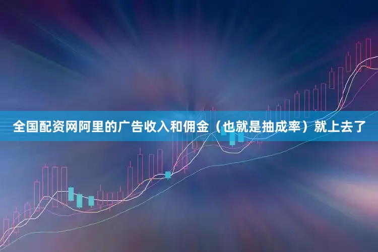 全国配资网阿里的广告收入和佣金（也就是抽成率）就上去了