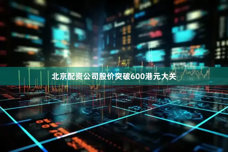 北京配资公司股价突破600港元大关