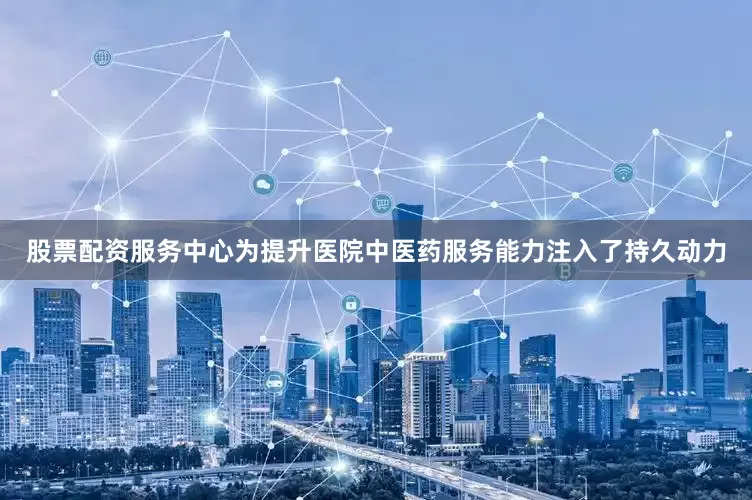 股票配资服务中心为提升医院中医药服务能力注入了持久动力