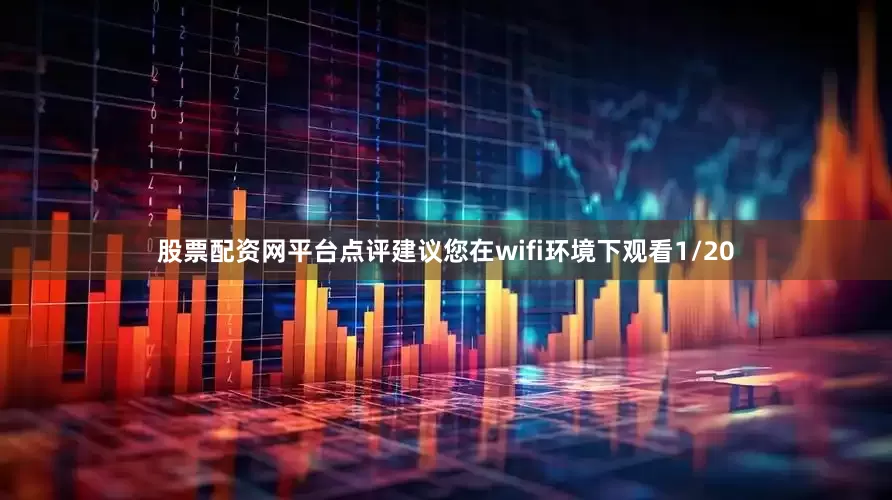 股票配资网平台点评建议您在wifi环境下观看1/20