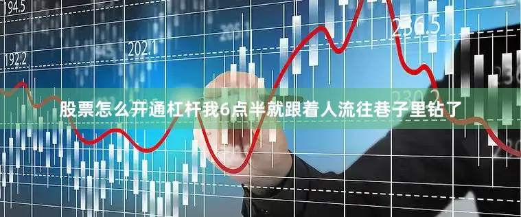 股票怎么开通杠杆我6点半就跟着人流往巷子里钻了