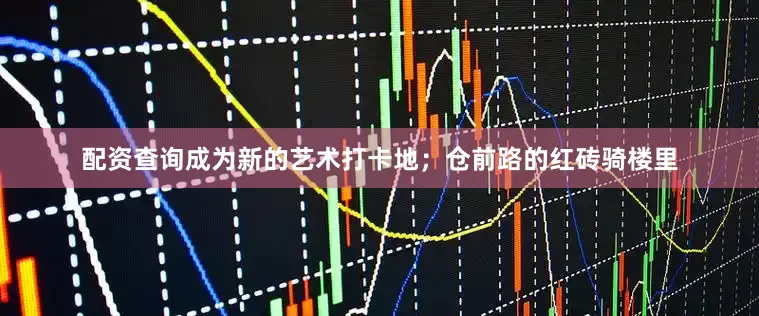 配资查询成为新的艺术打卡地；仓前路的红砖骑楼里