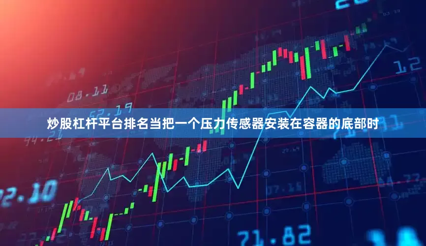 炒股杠杆平台排名当把一个压力传感器安装在容器的底部时