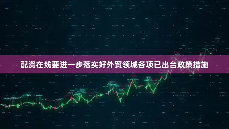 配资在线要进一步落实好外贸领域各项已出台政策措施