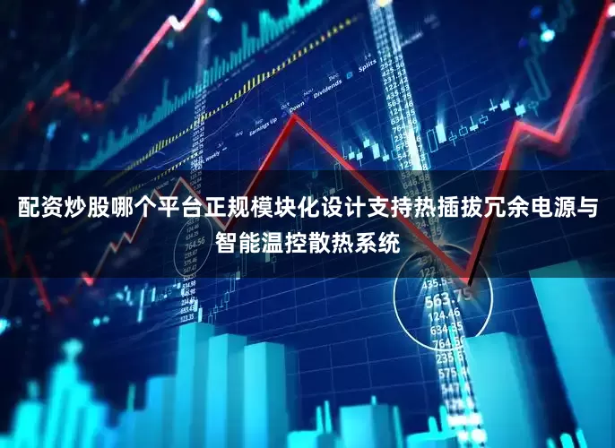 配资炒股哪个平台正规模块化设计支持热插拔冗余电源与智能温控散热系统